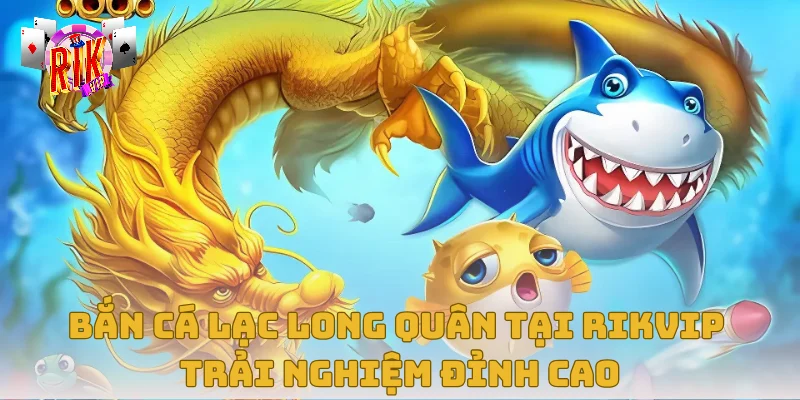 Bắn Cá Lạc Long Quân Tại Rikvip – Trải Nghiệm Đỉnh Cao